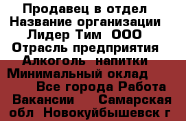 Продавец в отдел › Название организации ­ Лидер Тим, ООО › Отрасль предприятия ­ Алкоголь, напитки › Минимальный оклад ­ 28 600 - Все города Работа » Вакансии   . Самарская обл.,Новокуйбышевск г.